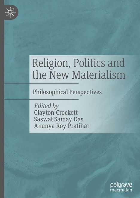 "Religion, Politics and the New Materialism: Philosophical Perspectives. Edited by Clayton Crockett, Saswat Samay Das, Ananya Roy Pratih." 