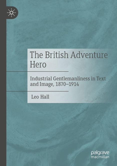 „The British Adventure Hero. Industrial Gentlemanliness in Text and Image, 1870–1914“ von Leo Hall. Blau-grüner Hintergrund.
