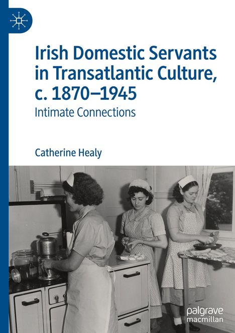 Text: "Irish Domestic Servants in Transatlantic Culture, c. 1870–1945: Intimate Connections" von Catherine Healy.  
Illustration: Drei Frauen in alten Dienstmädchenuniformen arbeiten in einer Küche.