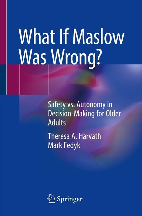 „What If Maslow Was Wrong?“, „Safety vs. Autonomy in Decision-Making for Older Adults“, von Theresa A. Harvath, Mark Fedyk.