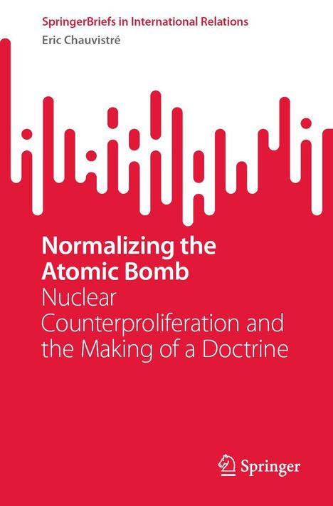 "Normalizing the Atomic Bomb: Nuclear Counterproliferation and the Making of a Doctrine, Eric Chauvistré." Rote und weiße Grafik.