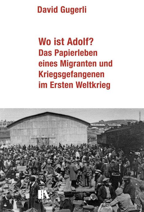 David Gugerli: Wo ist Adolf? Das Papierleben eines Migranten und Kriegsgefangenen im Ersten Weltkrieg. Historische Fotografie.