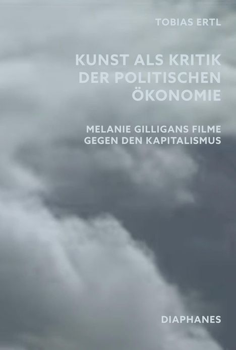Text: "Tobias Ertl, Kunst als Kritik der politischen Ökonomie, Melanie Gilligans Filme gegen den Kapitalismus, Diaphanes". Hintergrund: graue Wolken.