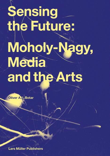 Oliver Botar: Sensing the Future: Moholy-Nagy, Media and the Arts, Buch