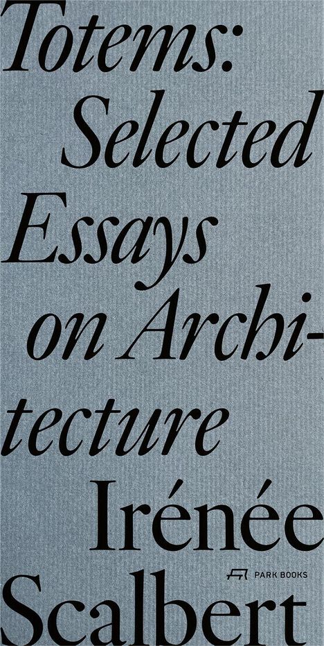 "Totems: Selected Essays on Architecture Irénée Scalbert." Darunter ein Logo mit dem Text "PARK BOOKS". Hintergrund ist grau.