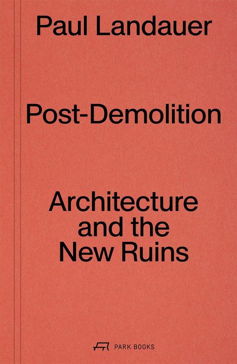 "Paul Landauer, Post-Demolition, Architecture and the New Ruins." Rotes Cover mit kleinem Park Books Logo unten.
