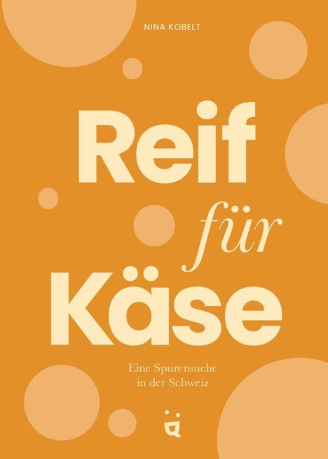 Orangefarbene Gestaltung mit großen Kreisen. Text: „Reif für Käse. Eine Spurensuche in der Schweiz. Nina Kobelt“.