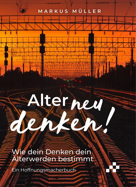 "Alter neu denken! Wie dein Denken dein Älterwerden bestimmt. Ein Hoffnungsmacherbuch. Markus Müller."   
Im Hintergrund: Sonnenuntergang über Bahngleisen.