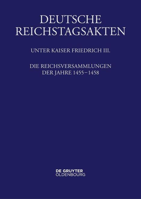 DEUTSCHE REICHSTAGSAKTEN. UNTER KAISER FRIEDRICH III. DIE REICHSVERSAMMLUNGEN DER JAHRE 1455–1458. DE GRUYTER OLDENBOURG. Dunkelblauer Hintergrund.
