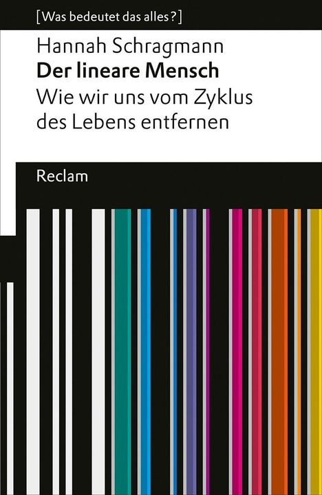 "[Was bedeutet das alles?] Hannah Schragmann Der lineare Mensch Wie wir uns vom Zyklus des Lebens entfernen. Reclam. Bunte Streifen."