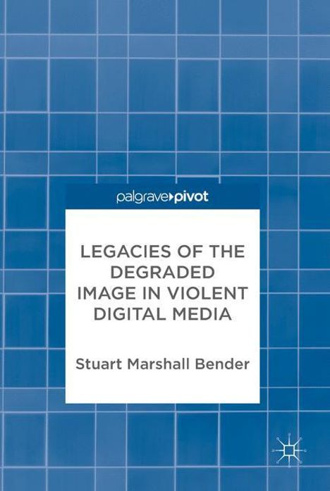 Stuart Marshall Bender: Legacies of the Degraded Image in Violent Digital Media, Buch