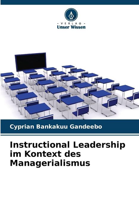 "Instructional Leadership im Kontext des Managerialismus" von Cyprian Bankakuu Gandeebo, Logo von Verlag Unser Wissen, leere Schulklassen.