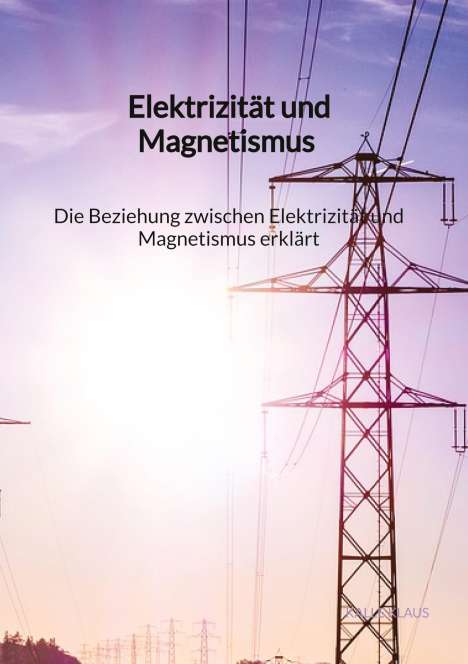 Kalle Klaus: Elektrizität und Magnetismus - Die Beziehung zwischen Elektrizität und Magnetismus erklärt, Buch