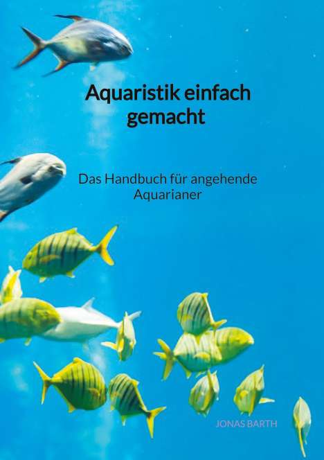 Jonas Barth: Aquaristik einfach gemacht - Das Handbuch für angehende Aquarianer, Buch