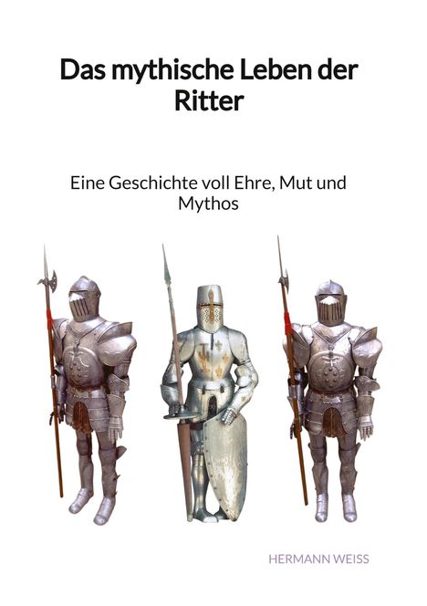 Hermann Weiß: Das mythische Leben der Ritter - Eine Geschichte voll Ehre, Mut und Mythos, Buch