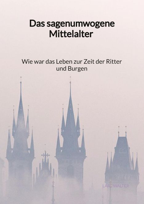 Lars Walter: Das sagenumwogene Mittelalter - Wie war das Leben zur Zeit der Ritter und Burgen, Buch