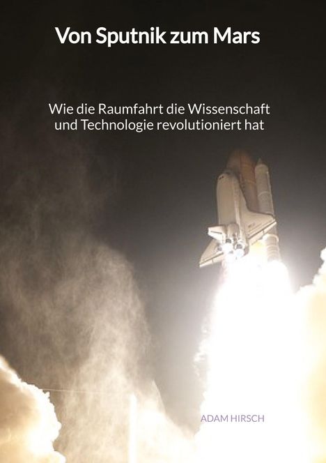 Adam Hirsch: Von Sputnik zum Mars - Wie die Raumfahrt die Wissenschaft und Technologie revolutioniert hat, Buch