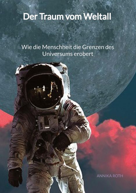 Annika Roth: Der Traum vom Weltall - Wie die Menschheit die Grenzen des Universums erobert, Buch