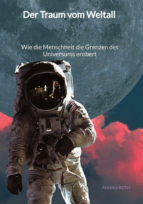 Annika Roth: Der Traum vom Weltall - Wie die Menschheit die Grenzen des Universums erobert, Buch