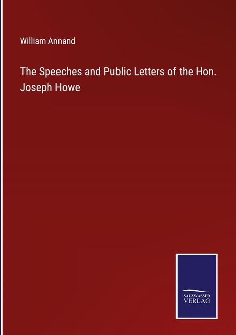 William Annand: The Speeches and Public Letters of the Hon. Joseph Howe, Buch