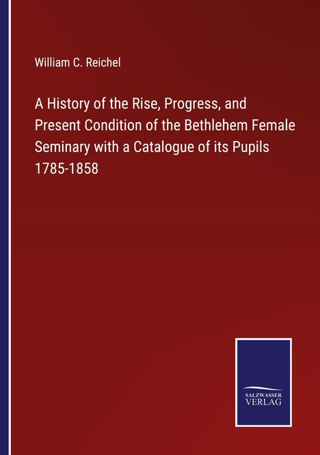 William C. Reichel: A History of the Rise, Progress, and Present Condition of the Bethlehem Female Seminary with a Catalogue of its Pupils 1785-1858, Buch