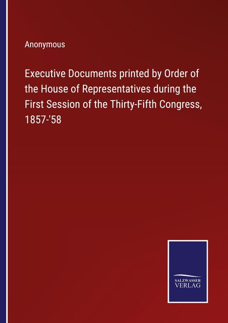 Anonymous: Executive Documents printed by Order of the House of Representatives during the First Session of the Thirty-Fifth Congress, 1857-'58, Buch