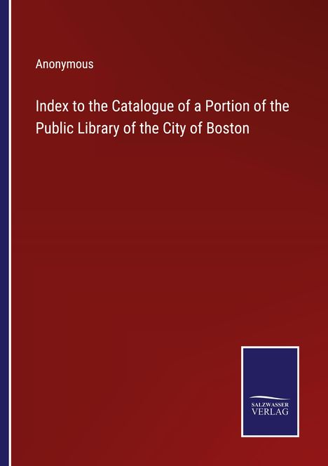 Anonymous: Index to the Catalogue of a Portion of the Public Library of the City of Boston, Buch