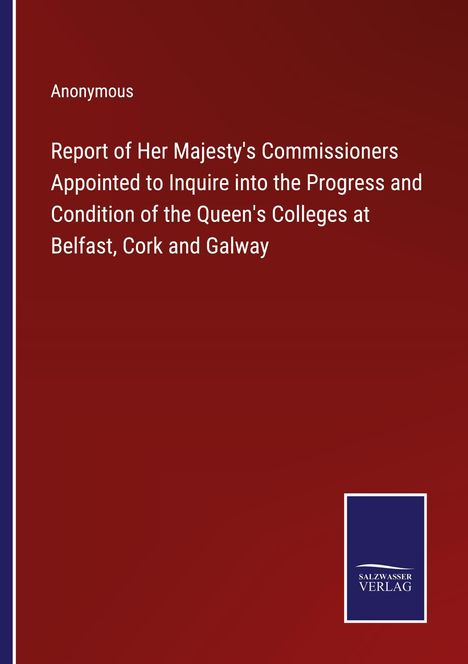 Anonymous: Report of Her Majesty's Commissioners Appointed to Inquire into the Progress and Condition of the Queen's Colleges at Belfast, Cork and Galway, Buch