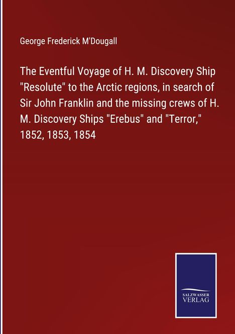 George Frederick M'Dougall: The Eventful Voyage of H. M. Discovery Ship "Resolute" to the Arctic regions, in search of Sir John Franklin and the missing crews of H. M. Discovery Ships "Erebus" and "Terror," 1852, 1853, 1854, Buch