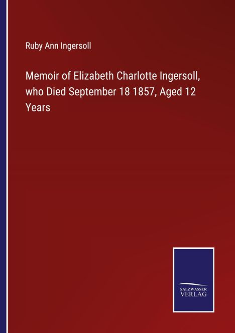 Ruby Ann Ingersoll: Memoir of Elizabeth Charlotte Ingersoll, who Died September 18 1857, Aged 12 Years, Buch