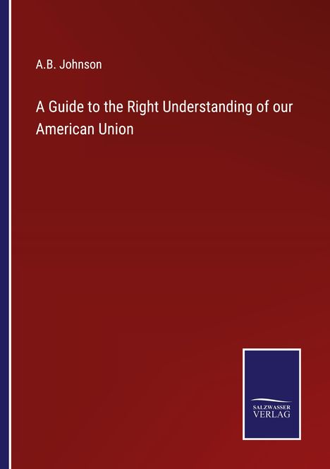 A. B. Johnson: A Guide to the Right Understanding of our American Union, Buch