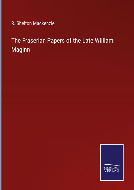 R. Shelton Mackenzie: The Fraserian Papers of the Late William Maginn, Buch