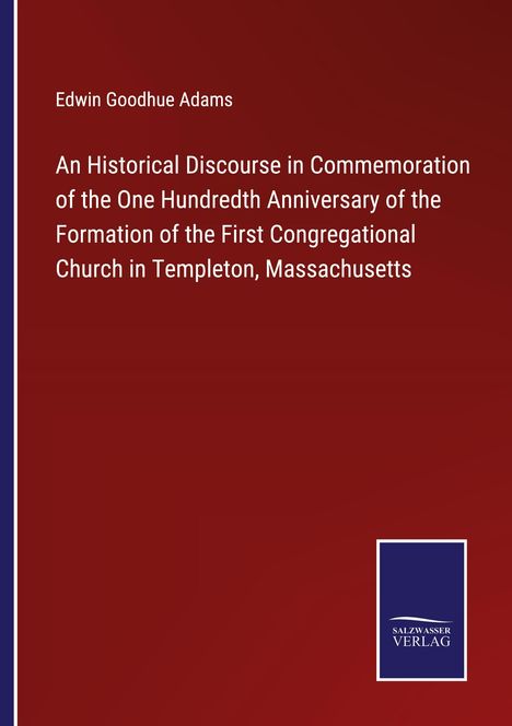 Edwin Goodhue Adams: An Historical Discourse in Commemoration of the One Hundredth Anniversary of the Formation of the First Congregational Church in Templeton, Massachusetts, Buch