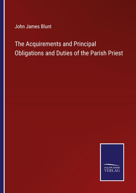 John James Blunt: The Acquirements and Principal Obligations and Duties of the Parish Priest, Buch