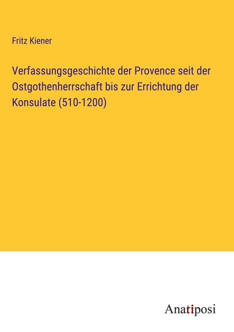 Fritz Kiener: Verfassungsgeschichte der Provence seit der Ostgothenherrschaft bis zur Errichtung der Konsulate (510-1200), Buch