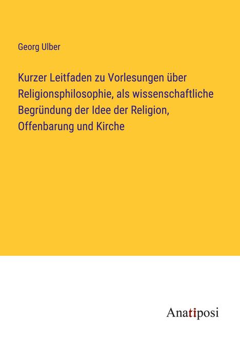 Georg Ulber: Kurzer Leitfaden zu Vorlesungen über Religionsphilosophie, als wissenschaftliche Begründung der Idee der Religion, Offenbarung und Kirche, Buch