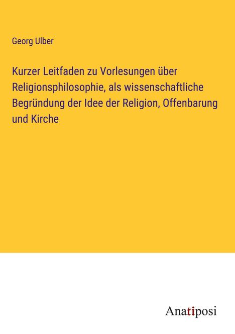 Georg Ulber: Kurzer Leitfaden zu Vorlesungen über Religionsphilosophie, als wissenschaftliche Begründung der Idee der Religion, Offenbarung und Kirche, Buch