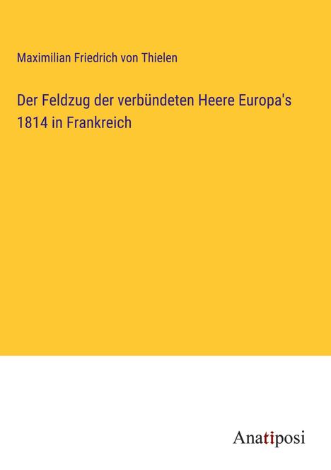 Maximilian Friedrich von Thielen: Der Feldzug der verbündeten Heere Europa's 1814 in Frankreich, Buch