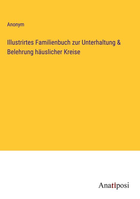 Anonym: Illustrirtes Familienbuch zur Unterhaltung &amp; Belehrung häuslicher Kreise, Buch