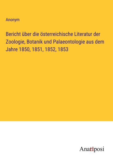 Anonym: Bericht über die österreichische Literatur der Zoologie, Botanik und Palaeontologie aus dem Jahre 1850, 1851, 1852, 1853, Buch