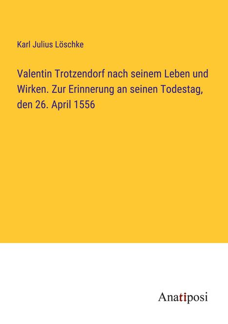 Karl Julius Löschke: Valentin Trotzendorf nach seinem Leben und Wirken. Zur Erinnerung an seinen Todestag, den 26. April 1556, Buch