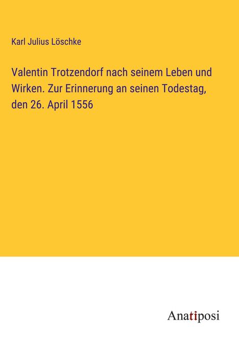 Karl Julius Löschke: Valentin Trotzendorf nach seinem Leben und Wirken. Zur Erinnerung an seinen Todestag, den 26. April 1556, Buch