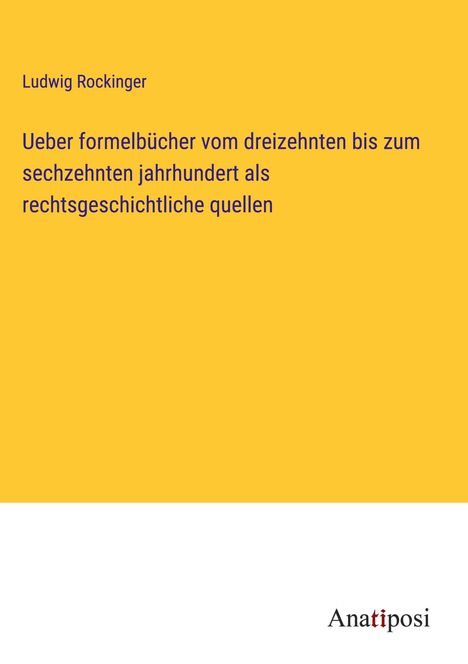 Ludwig Rockinger: Ueber formelbücher vom dreizehnten bis zum sechzehnten jahrhundert als rechtsgeschichtliche quellen, Buch