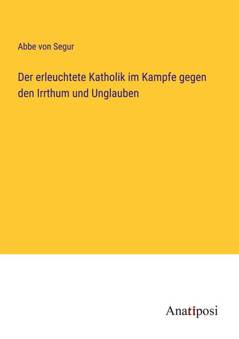 Abbe von Segur: Der erleuchtete Katholik im Kampfe gegen den Irrthum und Unglauben, Buch