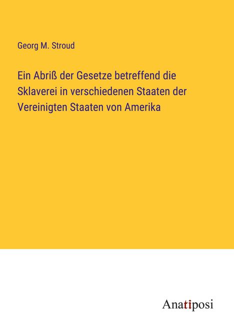 Georg M. Stroud: Ein Abriß der Gesetze betreffend die Sklaverei in verschiedenen Staaten der Vereinigten Staaten von Amerika, Buch