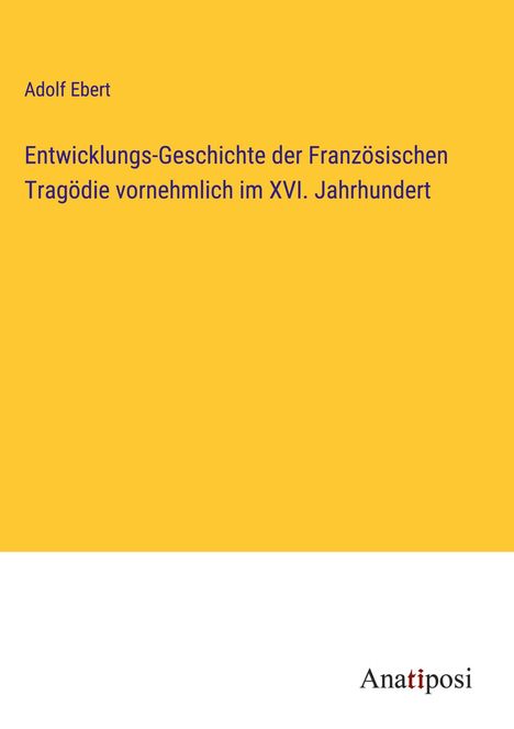 Adolf Ebert: Entwicklungs-Geschichte der Französischen Tragödie vornehmlich im XVI. Jahrhundert, Buch