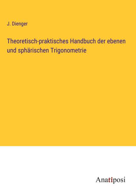 J. Dienger: Theoretisch-praktisches Handbuch der ebenen und sphärischen Trigonometrie, Buch