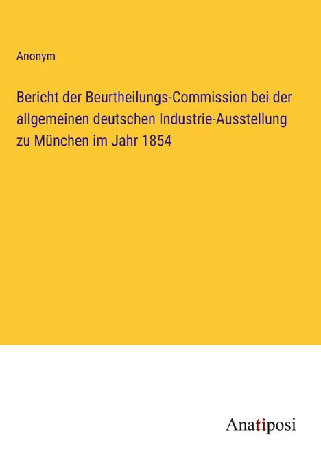 Anonym: Bericht der Beurtheilungs-Commission bei der allgemeinen deutschen Industrie-Ausstellung zu München im Jahr 1854, Buch