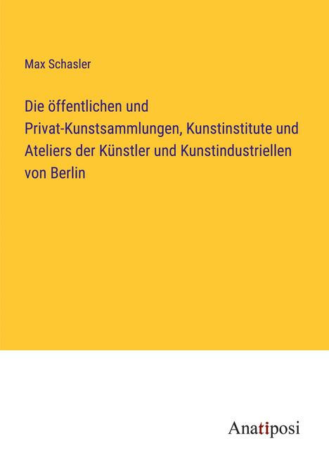 Max Schasler: Die öffentlichen und Privat-Kunstsammlungen, Kunstinstitute und Ateliers der Künstler und Kunstindustriellen von Berlin, Buch