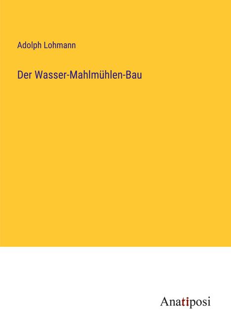 Adolph Lohmann: Der Wasser-Mahlmühlen-Bau, Buch